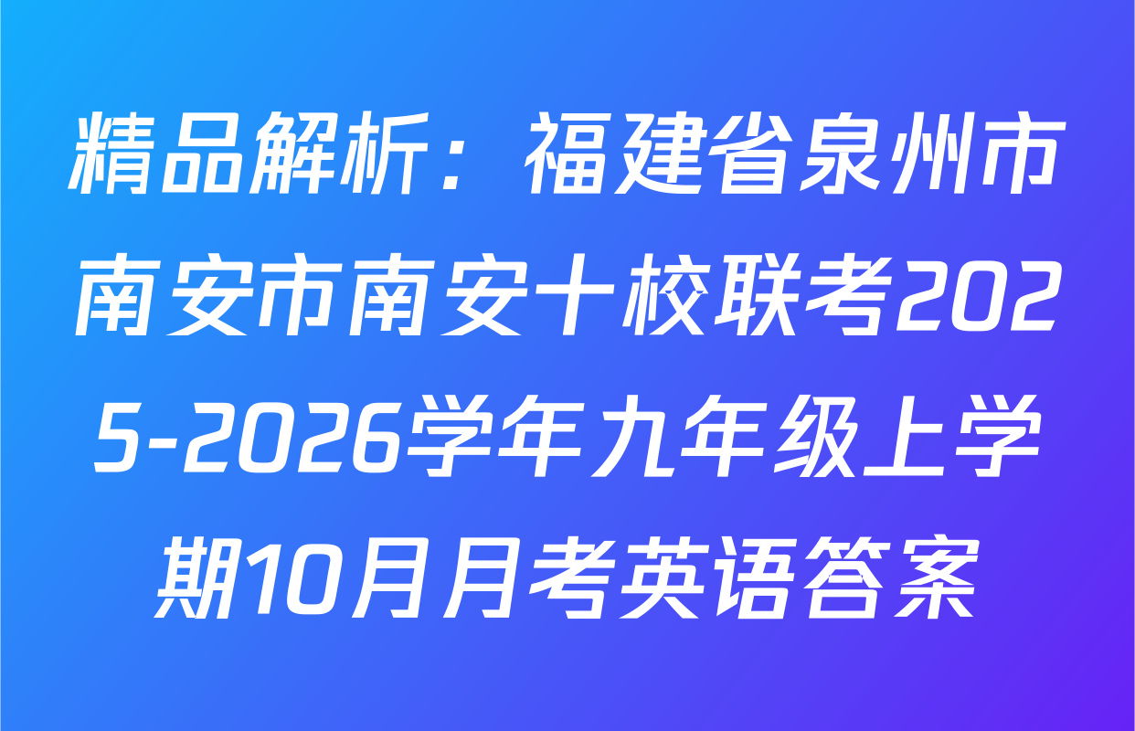 精品解析：福建省泉州市南安市南安十校联考2025-2026学年九年级上学期10月月考英语答案