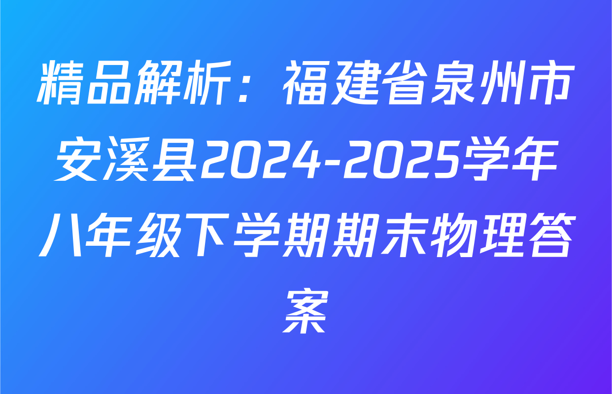 精品解析：福建省泉州市安溪县2024-2025学年八年级下学期期末物理答案