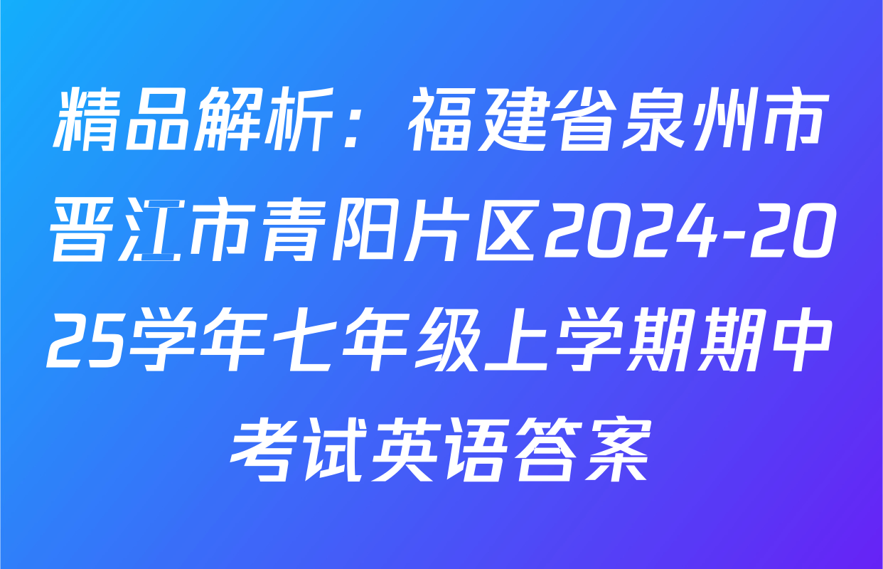 精品解析：福建省泉州市晋江市青阳片区2024-2025学年七年级上学期期中考试英语答案