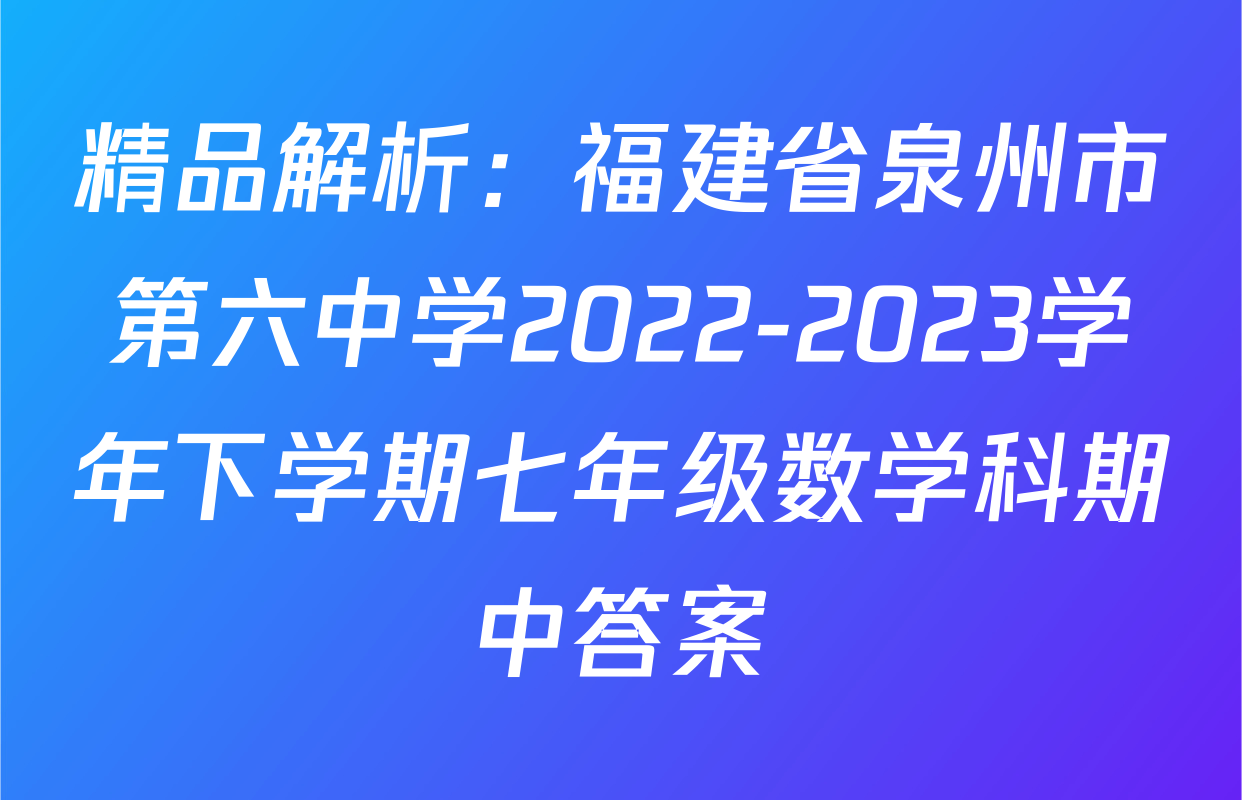 精品解析：福建省泉州市第六中学2022-2023学年下学期七年级数学科期中答案