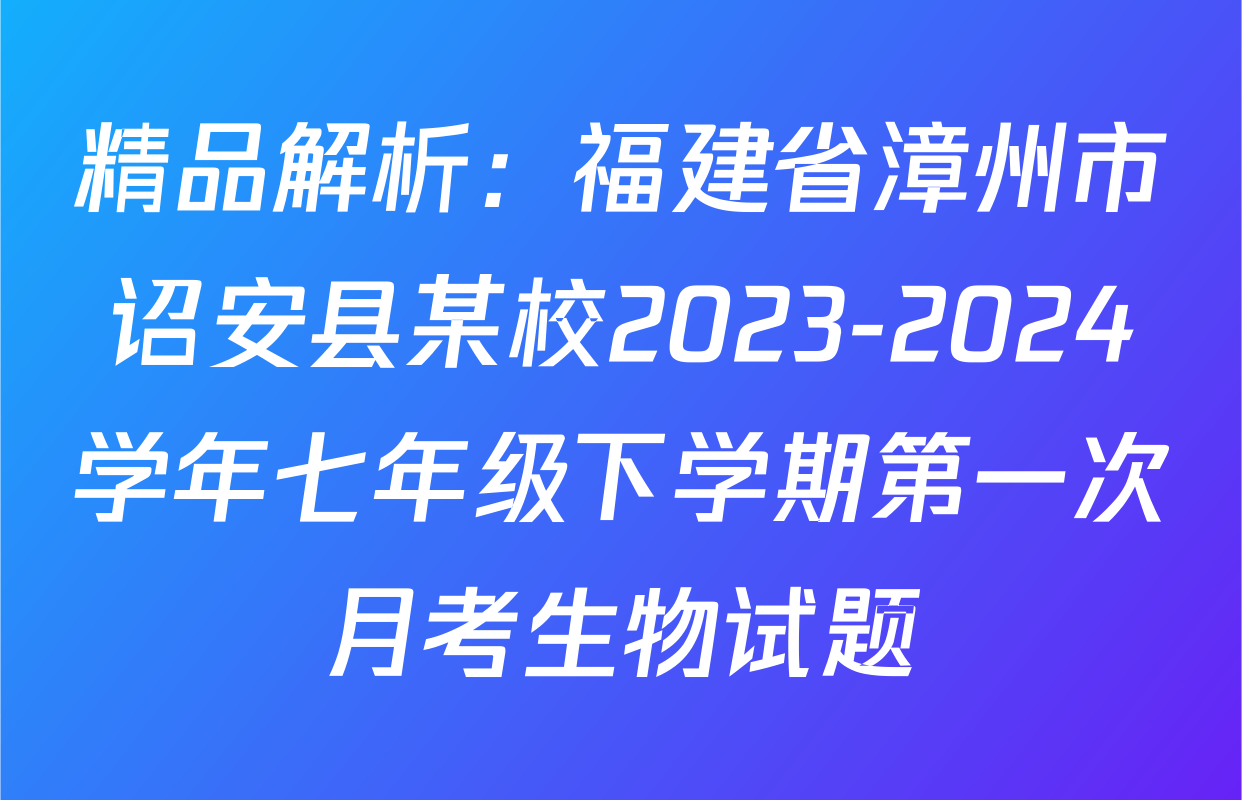 精品解析：福建省漳州市诏安县某校2023-2024学年七年级下学期第一次月考生物试题