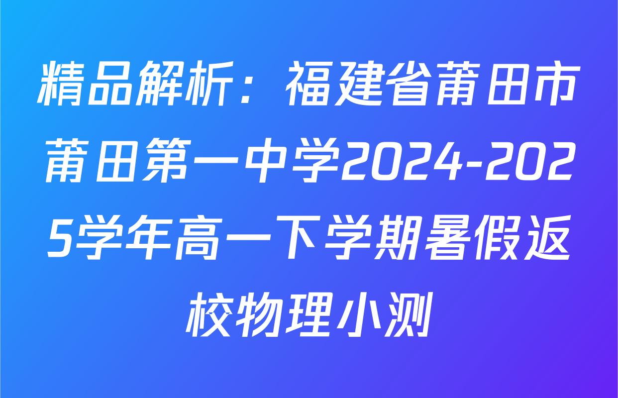 精品解析：福建省莆田市莆田第一中学2024-2025学年高一下学期暑假返校物理小测