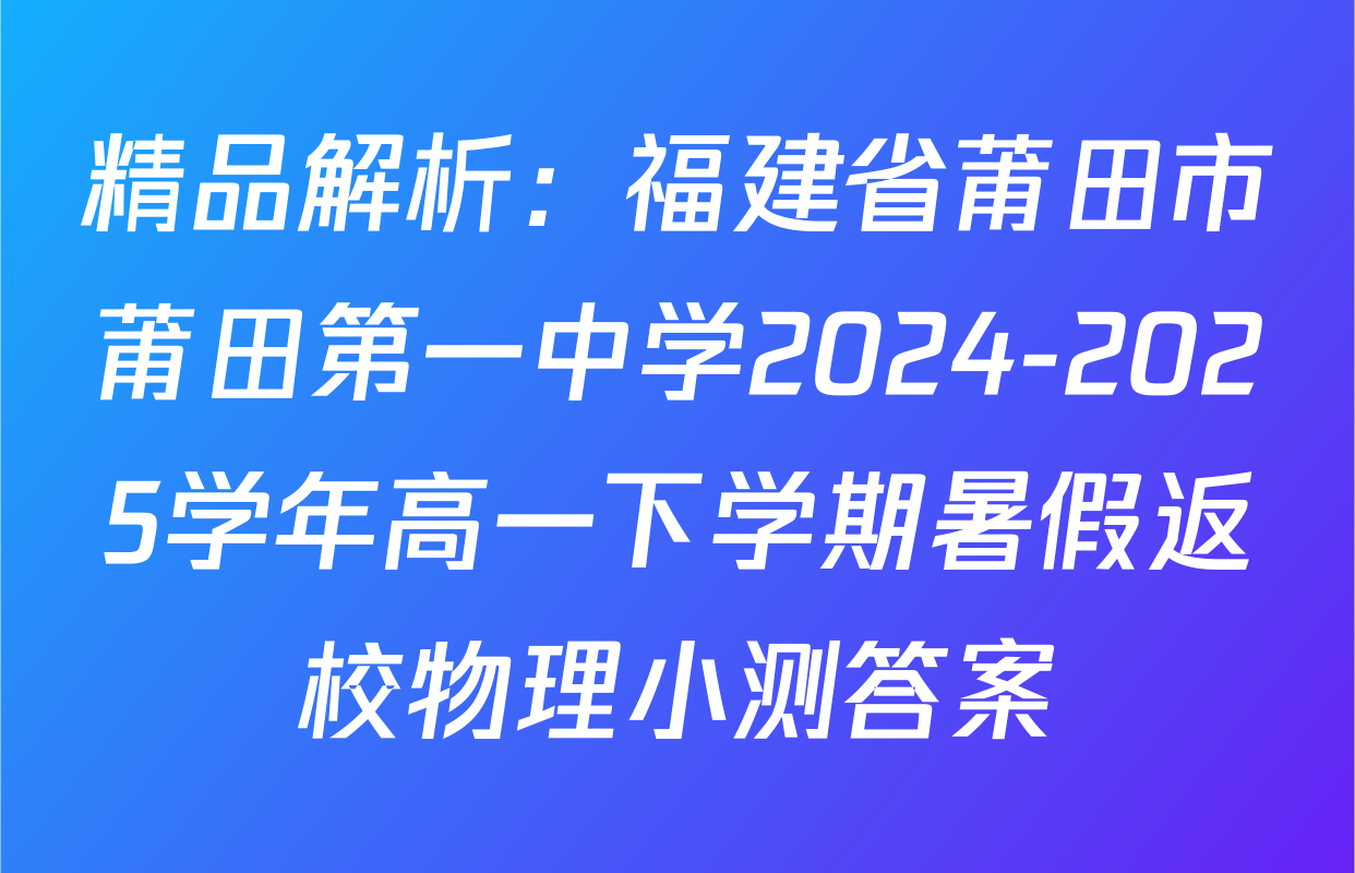 精品解析：福建省莆田市莆田第一中学2024-2025学年高一下学期暑假返校物理小测答案