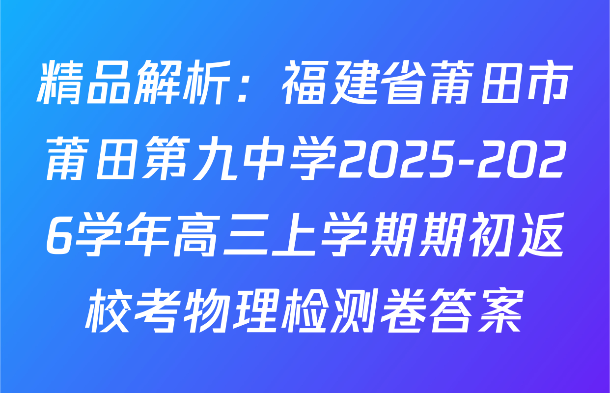 精品解析：福建省莆田市莆田第九中学2025-2026学年高三上学期期初返校考物理检测卷答案