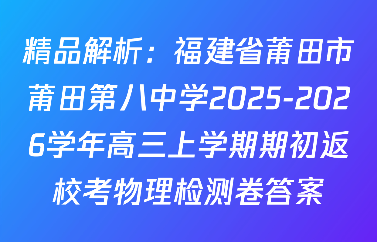精品解析：福建省莆田市莆田第八中学2025-2026学年高三上学期期初返校考物理检测卷答案