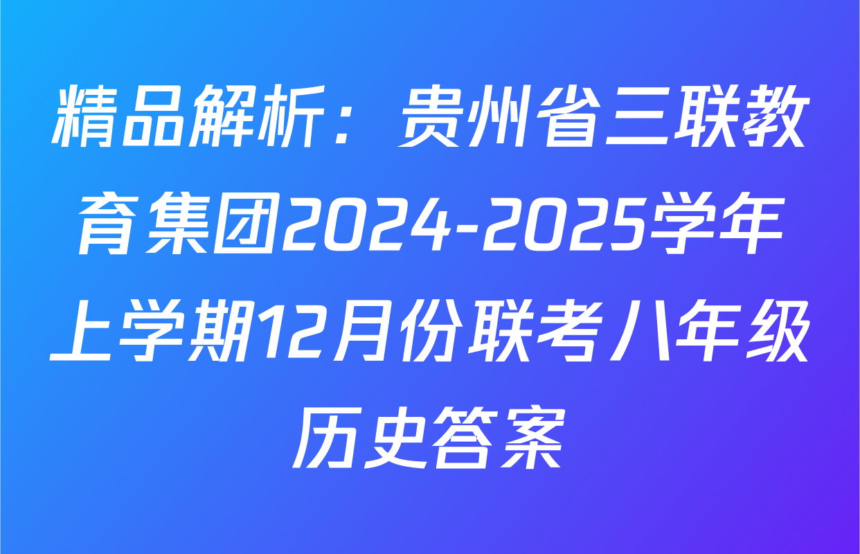 精品解析：贵州省三联教育集团2024-2025学年上学期12月份联考八年级历史答案