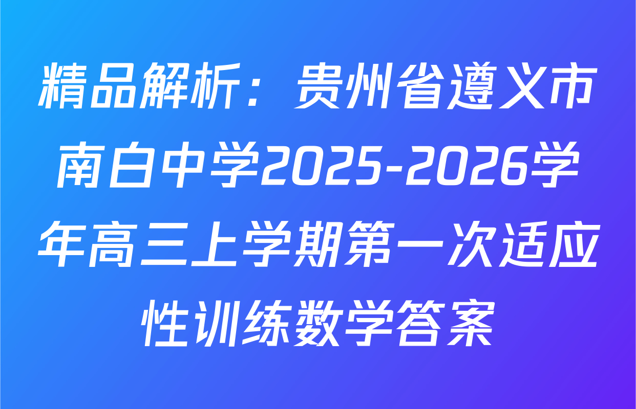 精品解析：贵州省遵义市南白中学2025-2026学年高三上学期第一次适应性训练数学答案