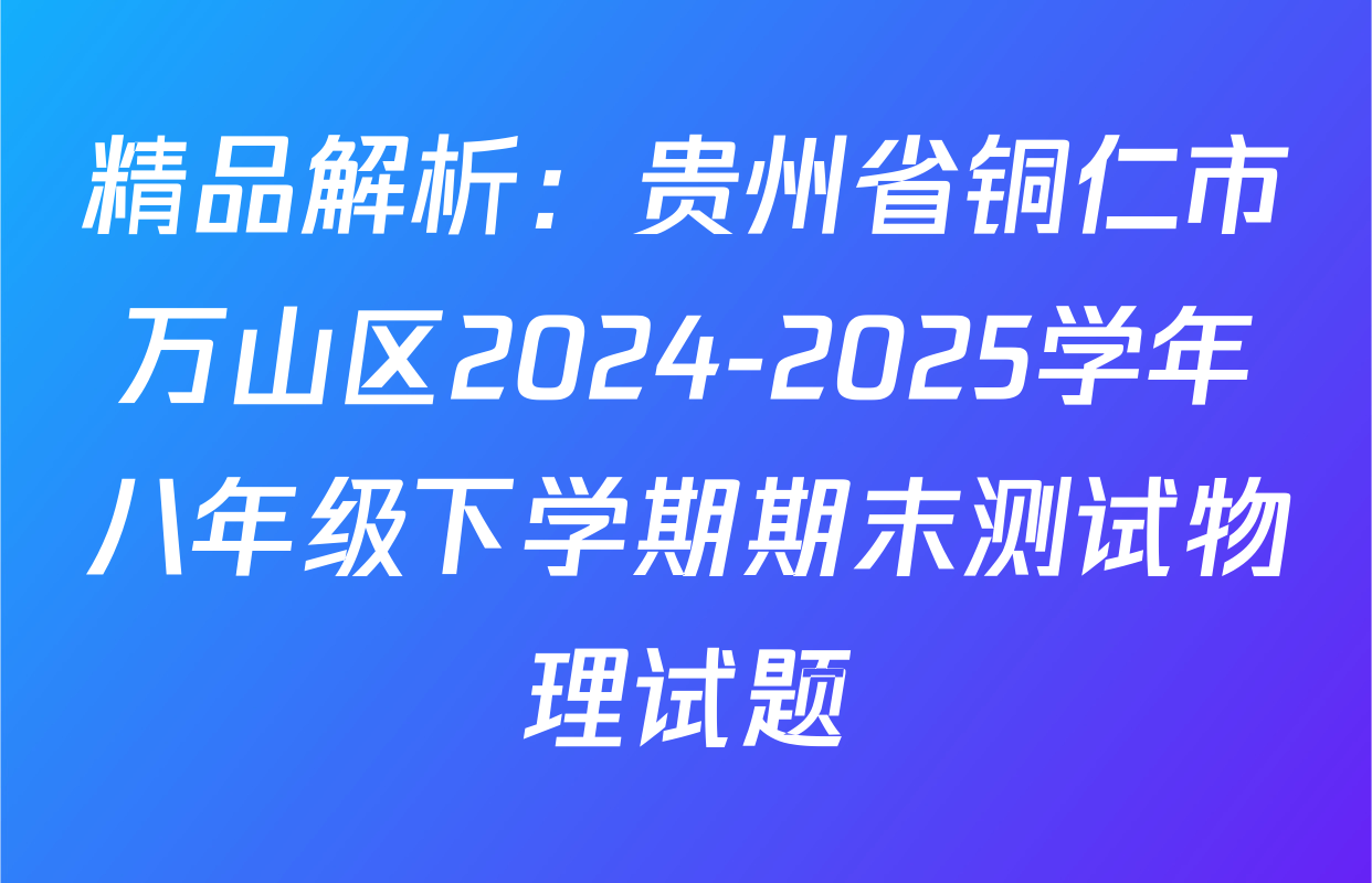 精品解析：贵州省铜仁市万山区2024-2025学年八年级下学期期末测试物理试题