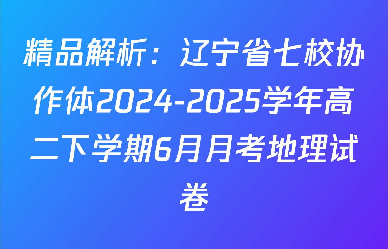 精品解析：辽宁省七校协作体2024-2025学年高二下学期6月月考地理试卷