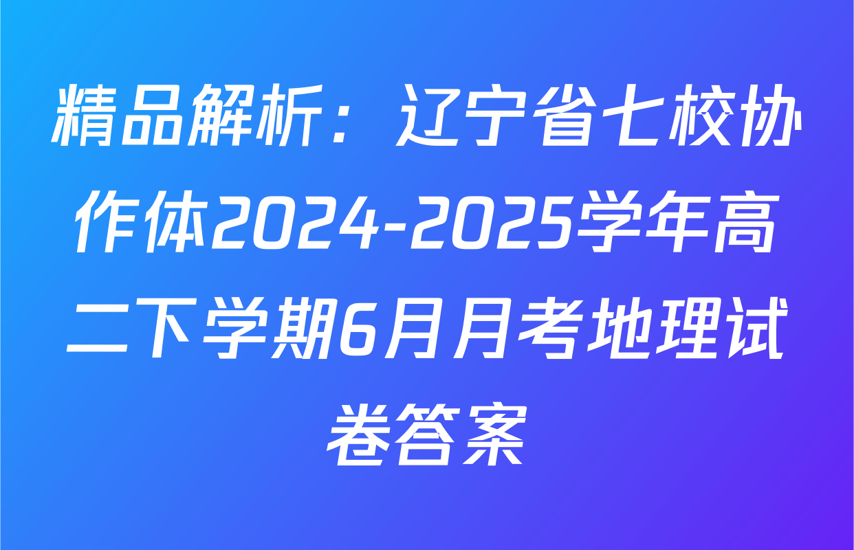 精品解析：辽宁省七校协作体2024-2025学年高二下学期6月月考地理试卷答案