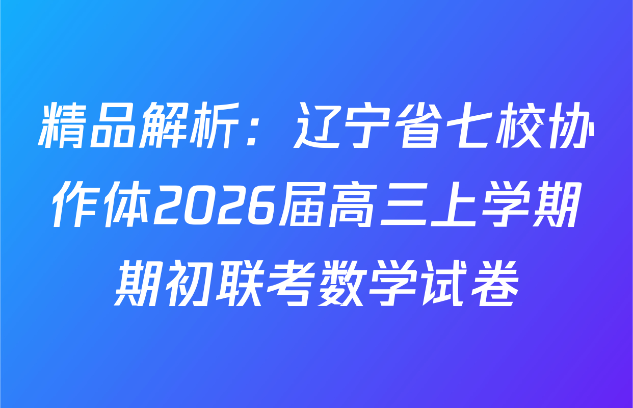 精品解析：辽宁省七校协作体2026届高三上学期期初联考数学试卷