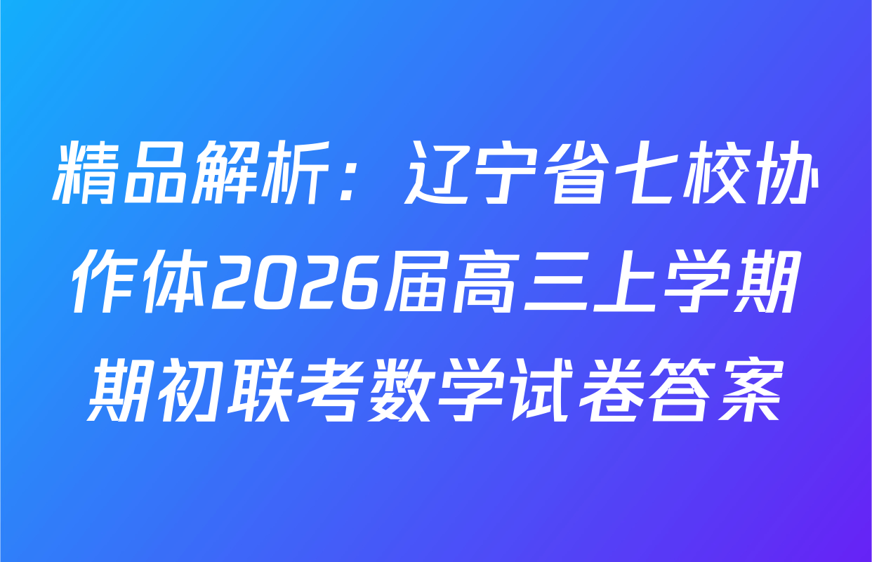 精品解析：辽宁省七校协作体2026届高三上学期期初联考数学试卷答案