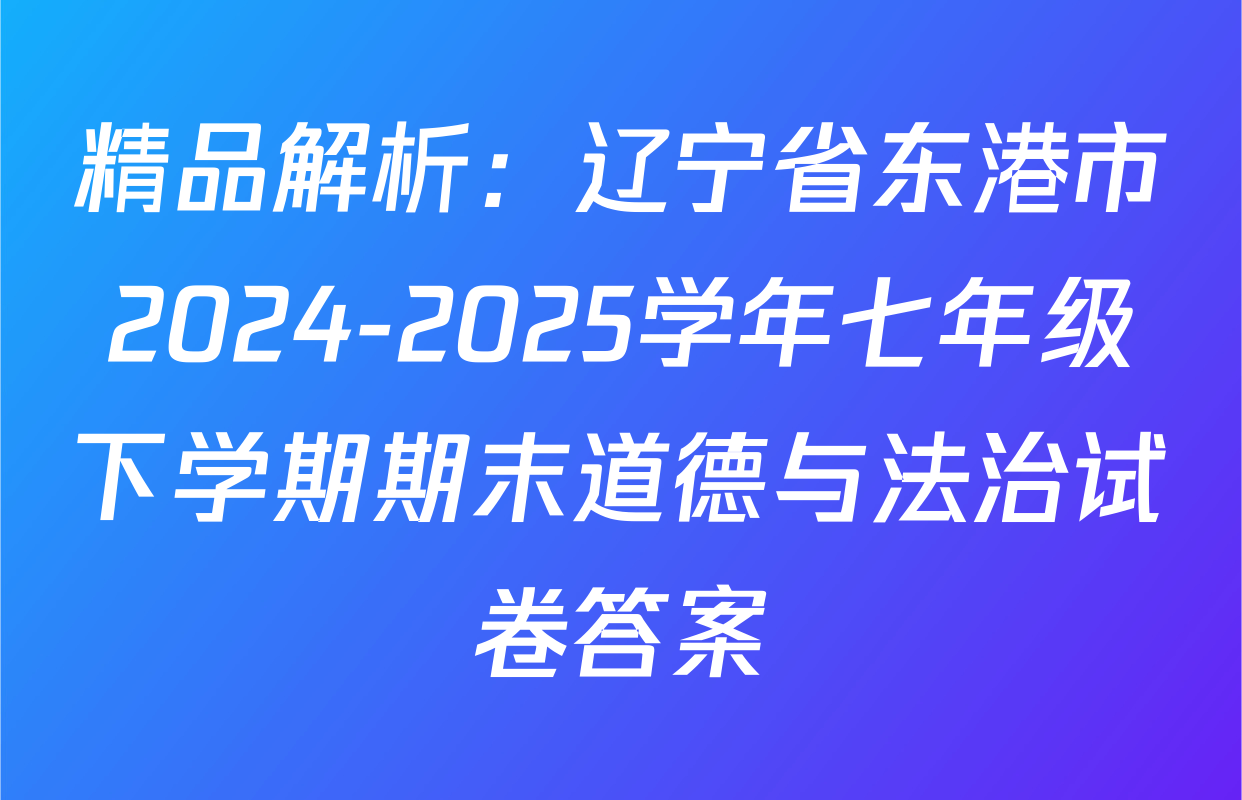 精品解析：辽宁省东港市2024-2025学年七年级下学期期末道德与法治试卷答案