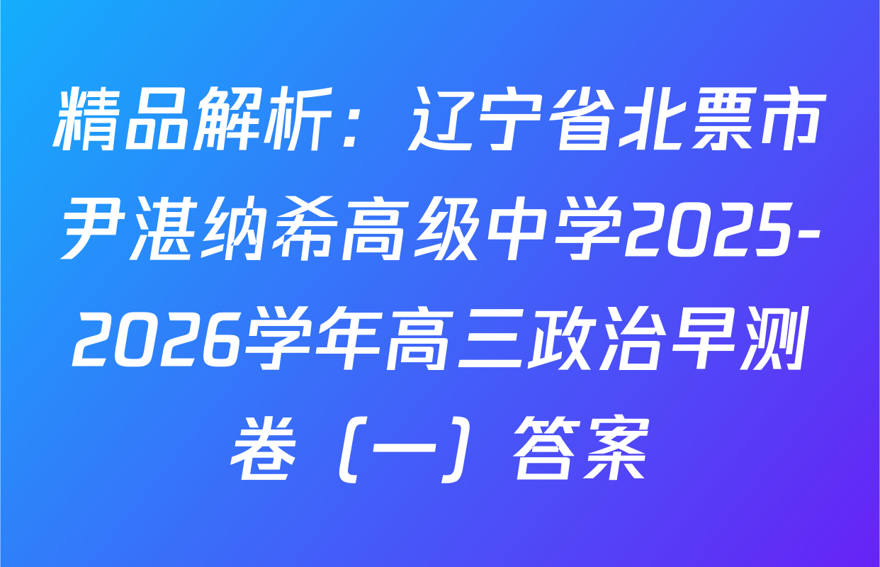 精品解析：辽宁省北票市尹湛纳希高级中学2025-2026学年高三政治早测卷（一）答案
