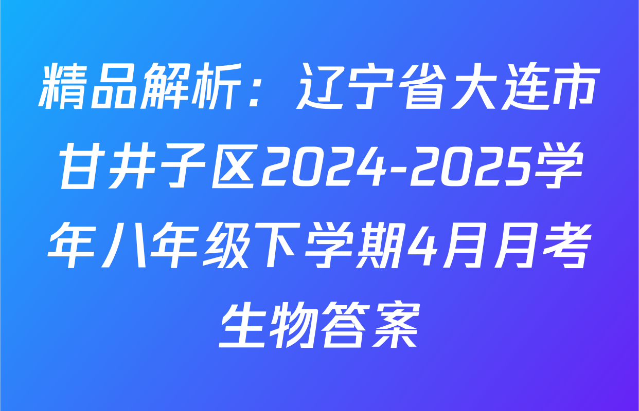 精品解析：辽宁省大连市甘井子区2024-2025学年八年级下学期4月月考生物答案