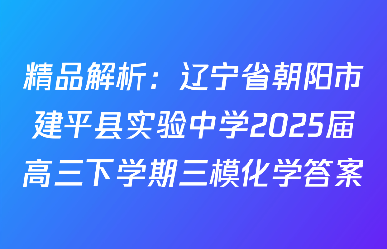 精品解析：辽宁省朝阳市建平县实验中学2025届高三下学期三模化学答案