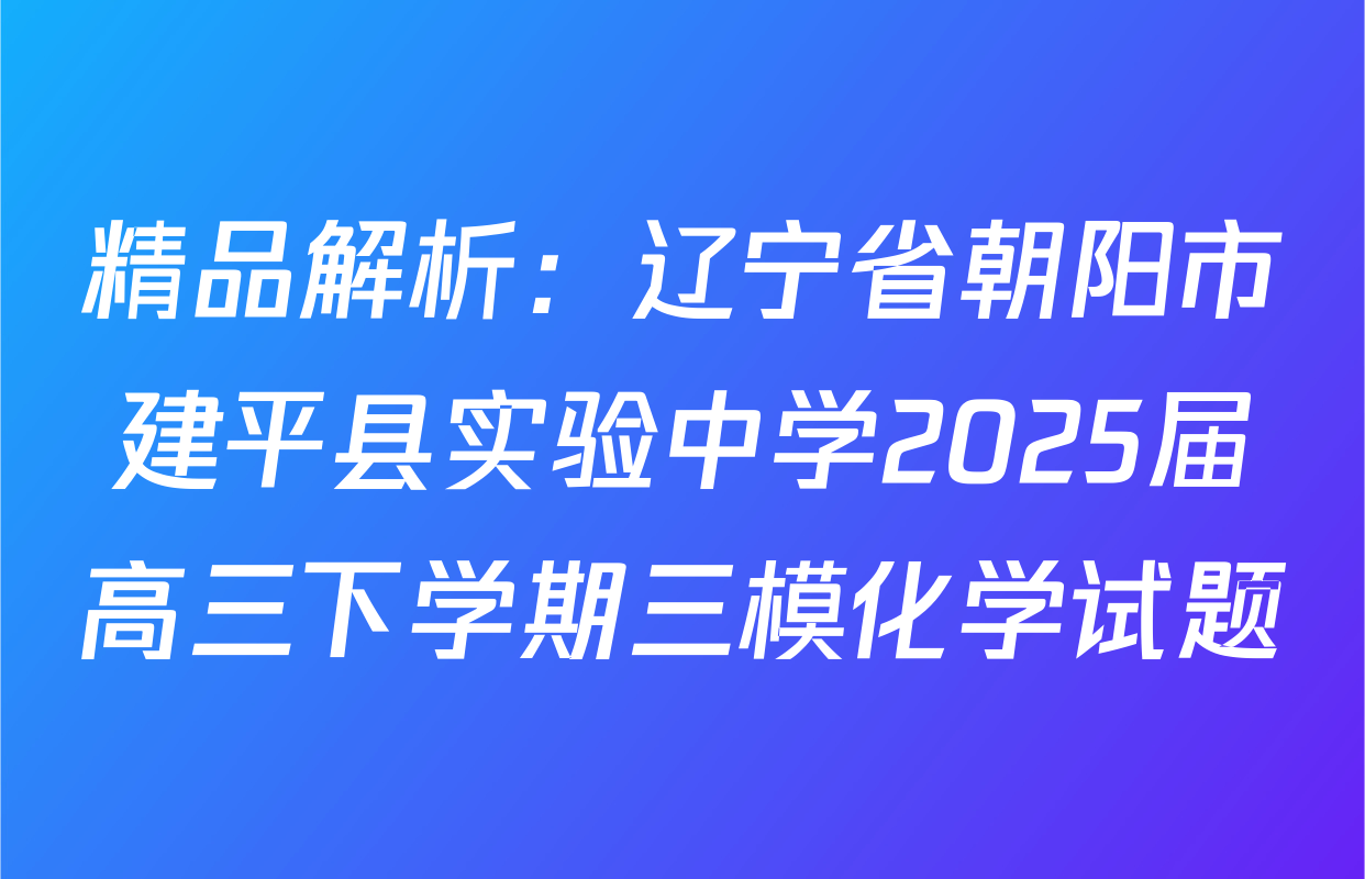 精品解析：辽宁省朝阳市建平县实验中学2025届高三下学期三模化学试题
