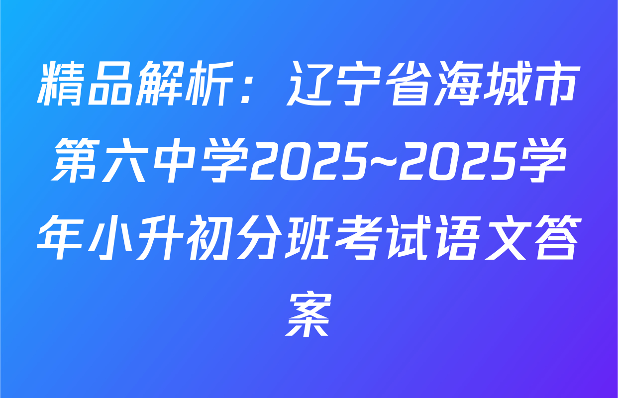 精品解析：辽宁省海城市第六中学2025~2025学年小升初分班考试语文答案