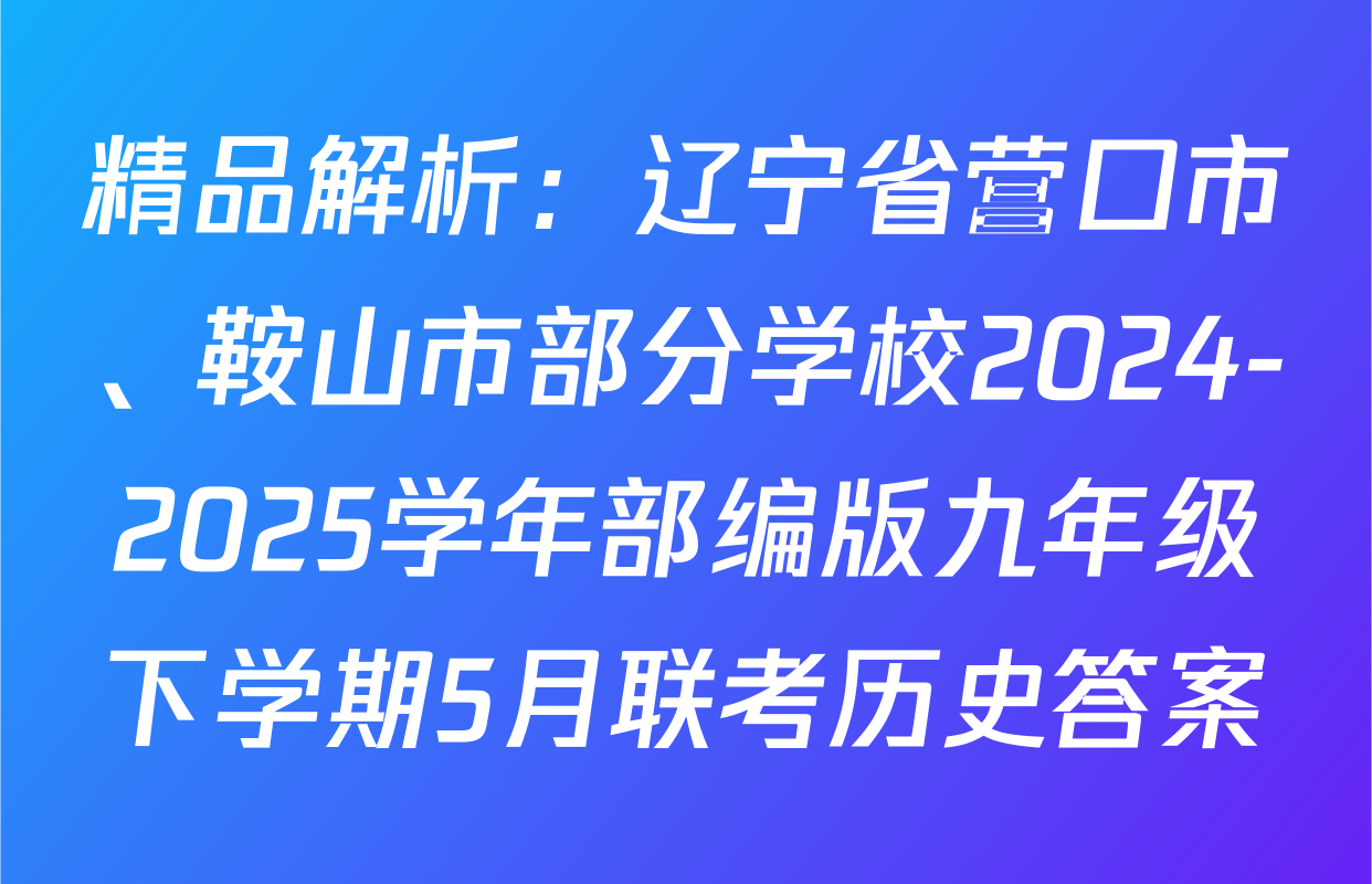 精品解析：辽宁省营口市、鞍山市部分学校2024-2025学年部编版九年级下学期5月联考历史答案