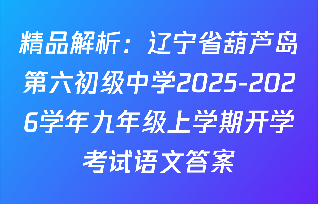 精品解析：辽宁省葫芦岛第六初级中学2025-2026学年九年级上学期开学考试语文答案