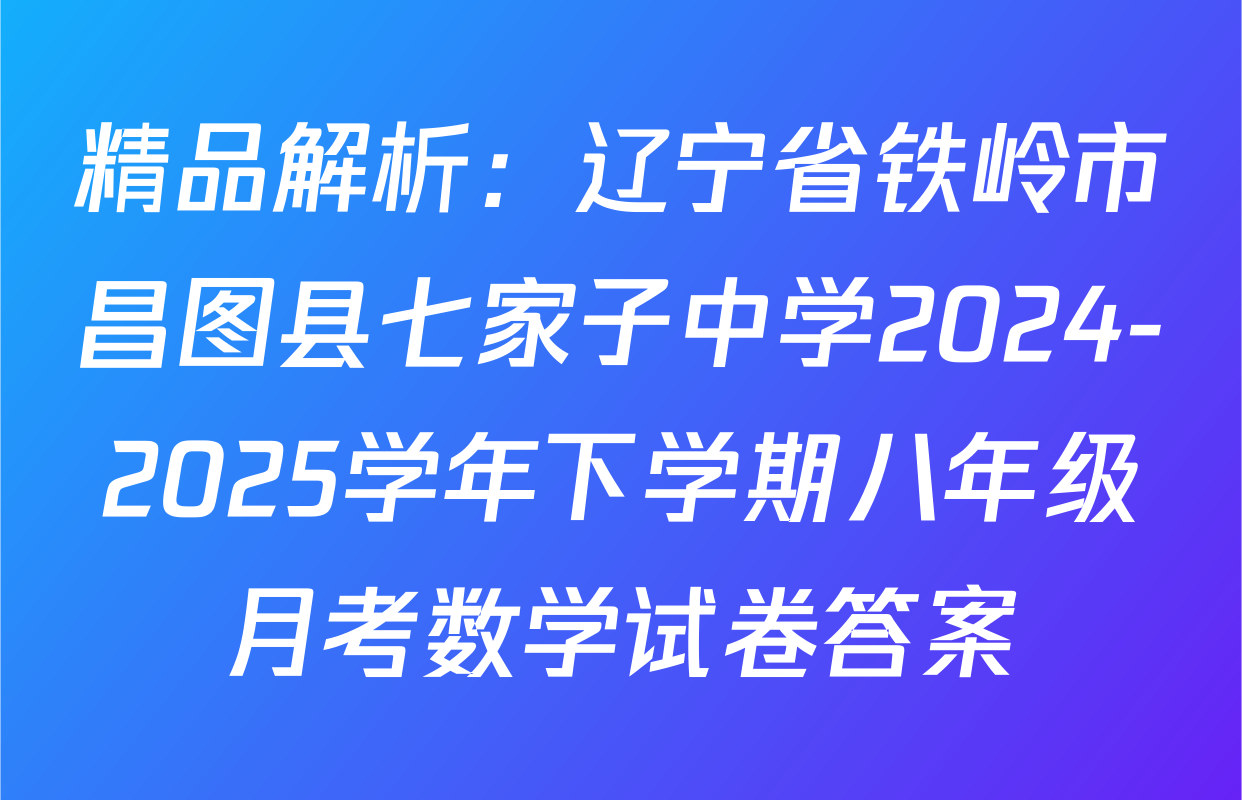 精品解析：辽宁省铁岭市昌图县七家子中学2024-2025学年下学期八年级月考数学试卷答案