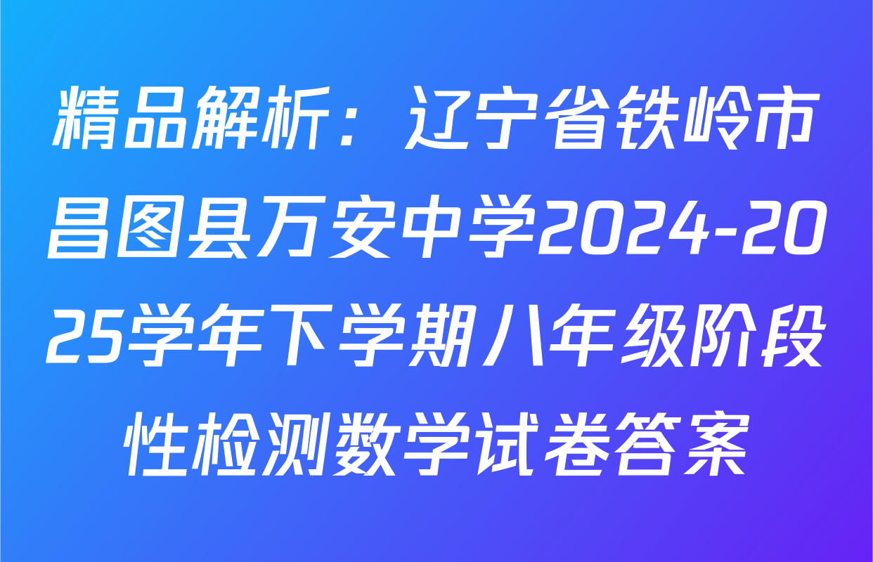 精品解析：辽宁省铁岭市昌图县万安中学2024-2025学年下学期八年级阶段性检测数学试卷答案