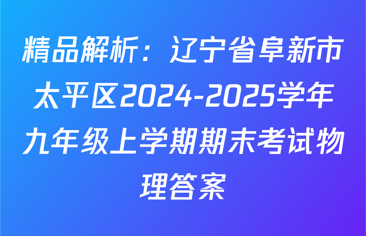 精品解析：辽宁省阜新市太平区2024-2025学年九年级上学期期末考试物理答案
