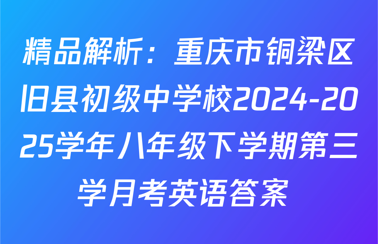 精品解析：重庆市铜梁区旧县初级中学校2024-2025学年八年级下学期第三学月考英语答案 