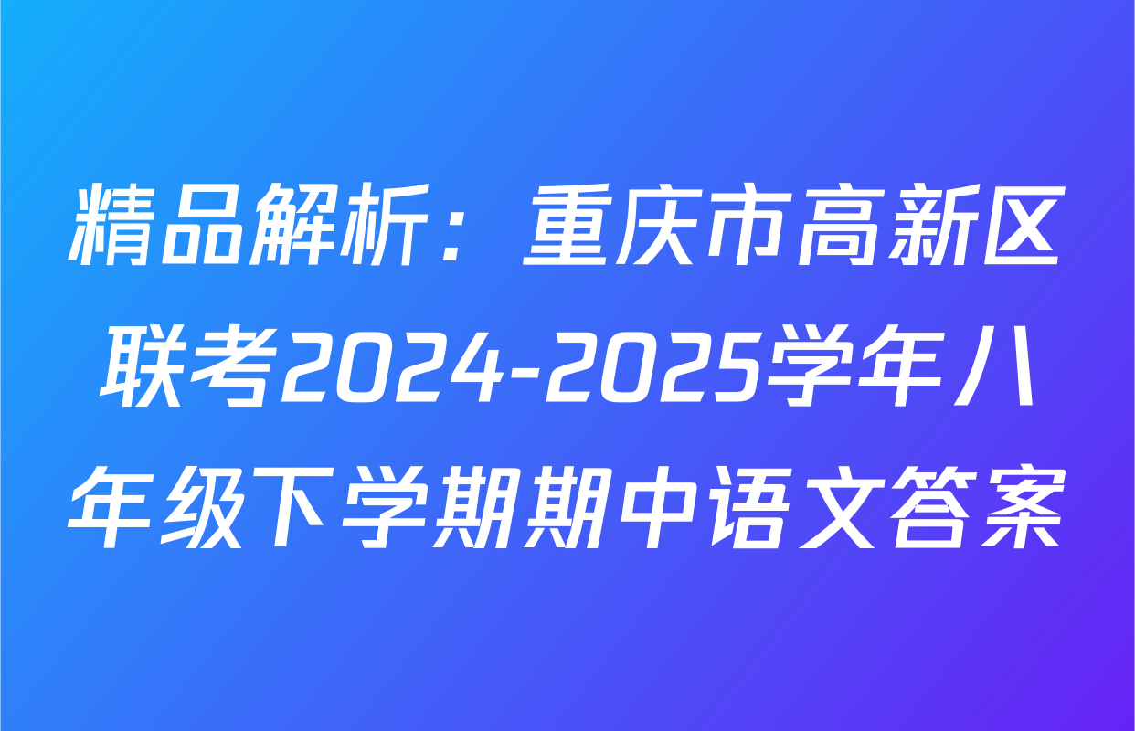 精品解析：重庆市高新区联考2024-2025学年八年级下学期期中语文答案