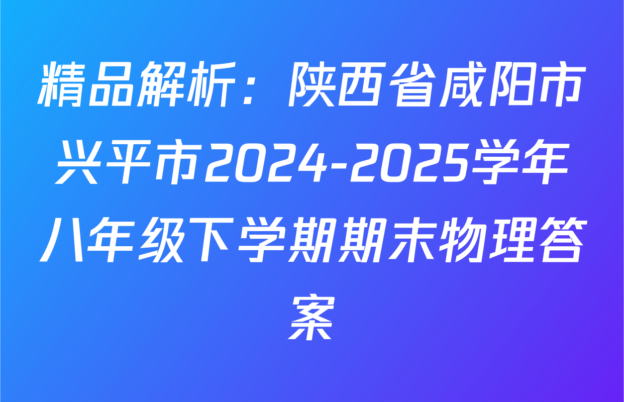精品解析：陕西省咸阳市兴平市2024-2025学年八年级下学期期末物理答案