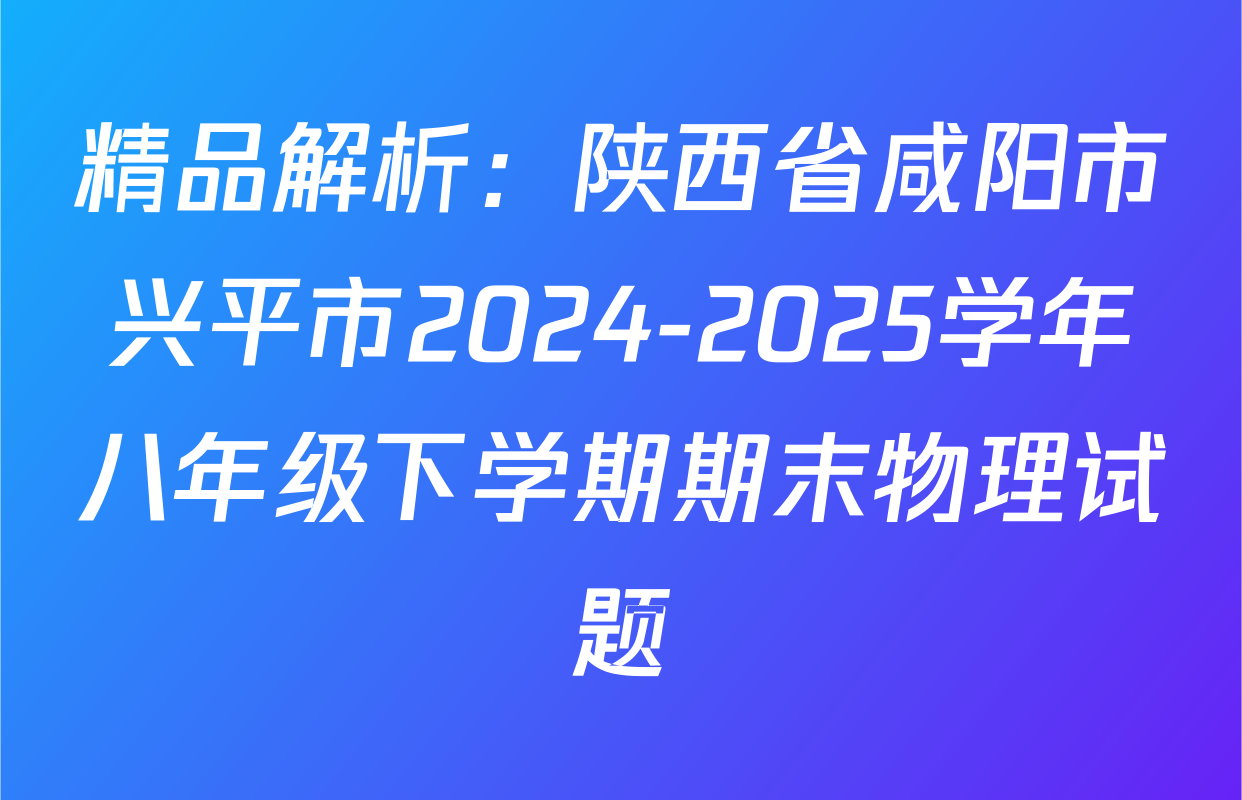 精品解析：陕西省咸阳市兴平市2024-2025学年八年级下学期期末物理试题