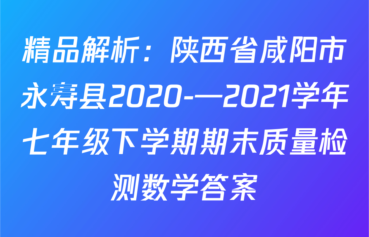 精品解析：陕西省咸阳市永寿县2020-—2021学年七年级下学期期末质量检测数学答案