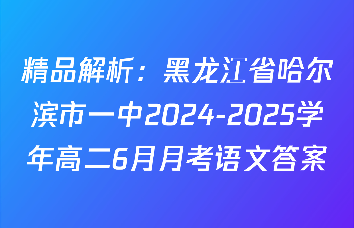 精品解析：黑龙江省哈尔滨市一中2024-2025学年高二6月月考语文答案