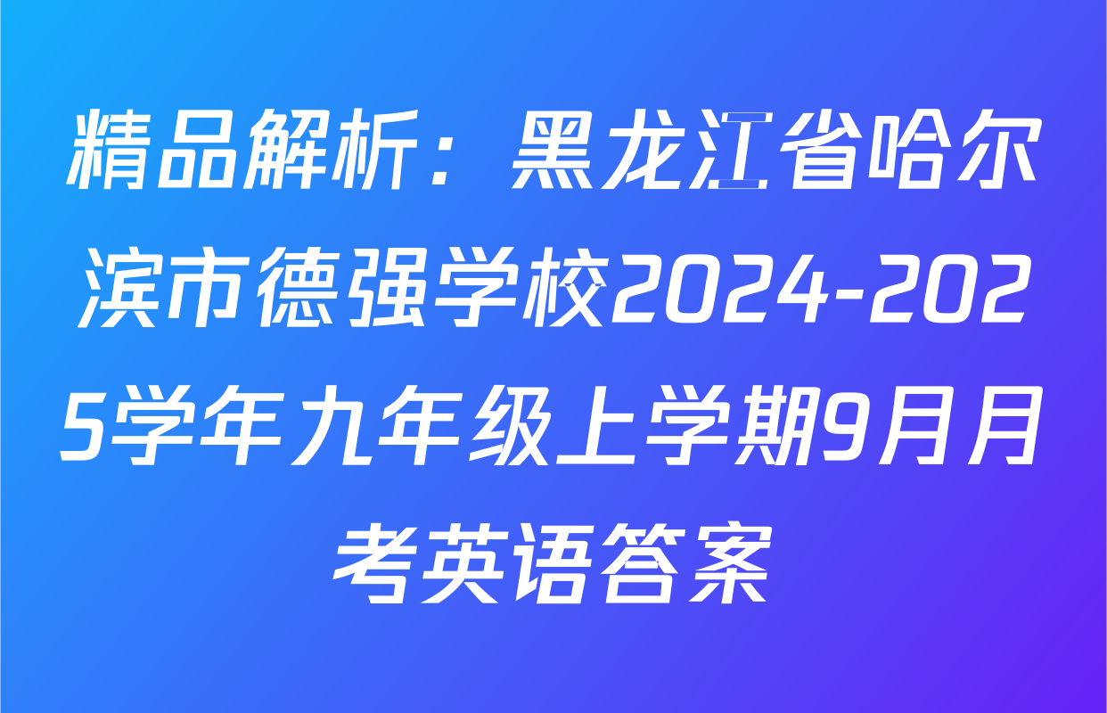 精品解析：黑龙江省哈尔滨市德强学校2024-2025学年九年级上学期9月月考英语答案