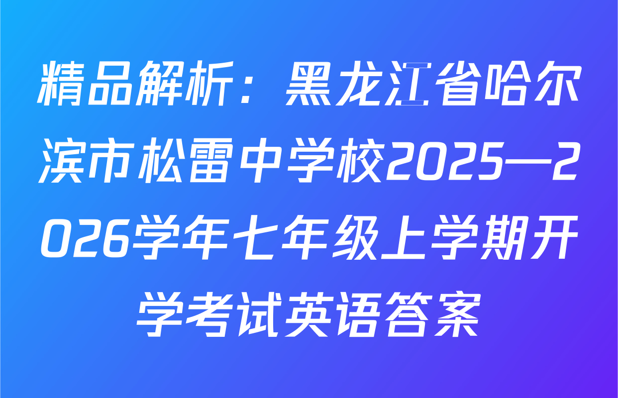 精品解析：黑龙江省哈尔滨市松雷中学校2025—2026学年七年级上学期开学考试英语答案