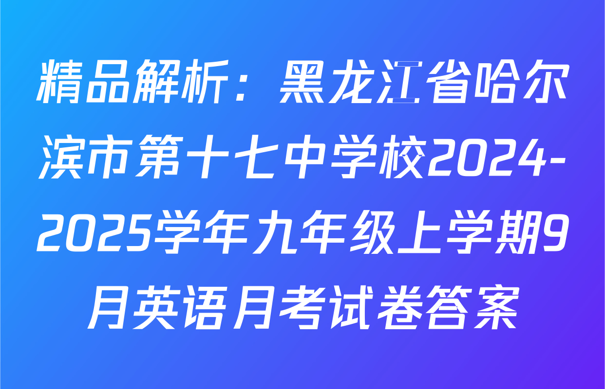 精品解析：黑龙江省哈尔滨市第十七中学校2024-2025学年九年级上学期9月英语月考试卷答案