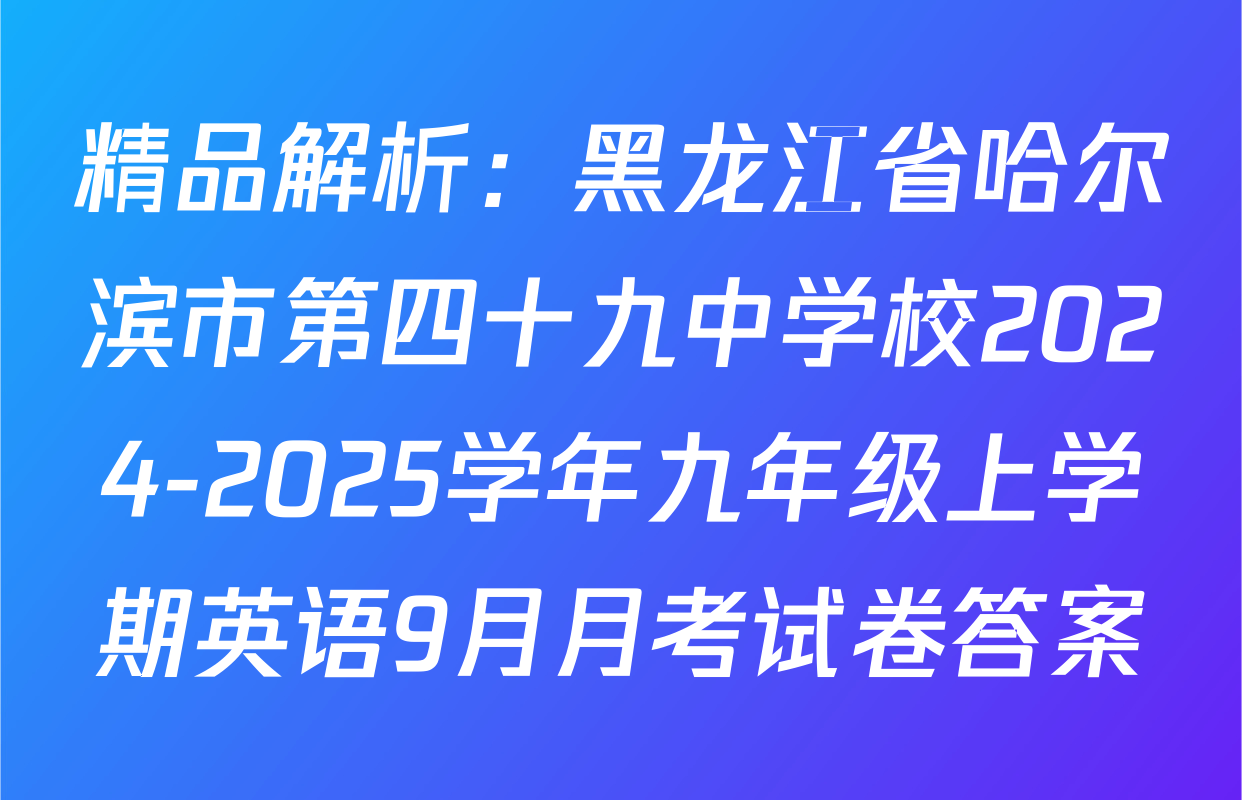 精品解析：黑龙江省哈尔滨市第四十九中学校2024-2025学年九年级上学期英语9月月考试卷答案