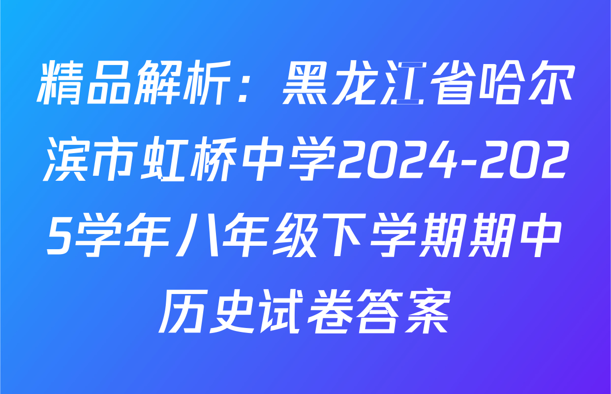 精品解析：黑龙江省哈尔滨市虹桥中学2024-2025学年八年级下学期期中历史试卷答案