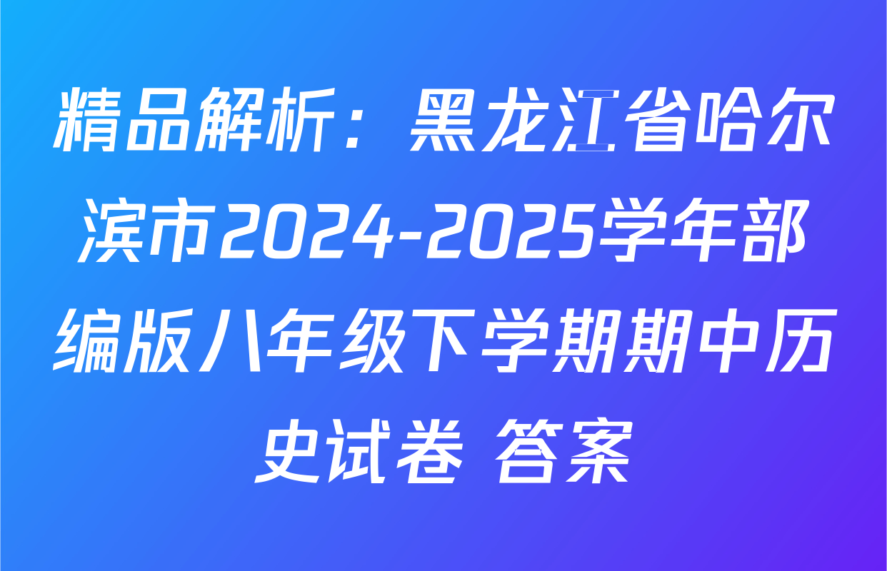 精品解析：黑龙江省哈尔滨市2024-2025学年部编版八年级下学期期中历史试卷 答案