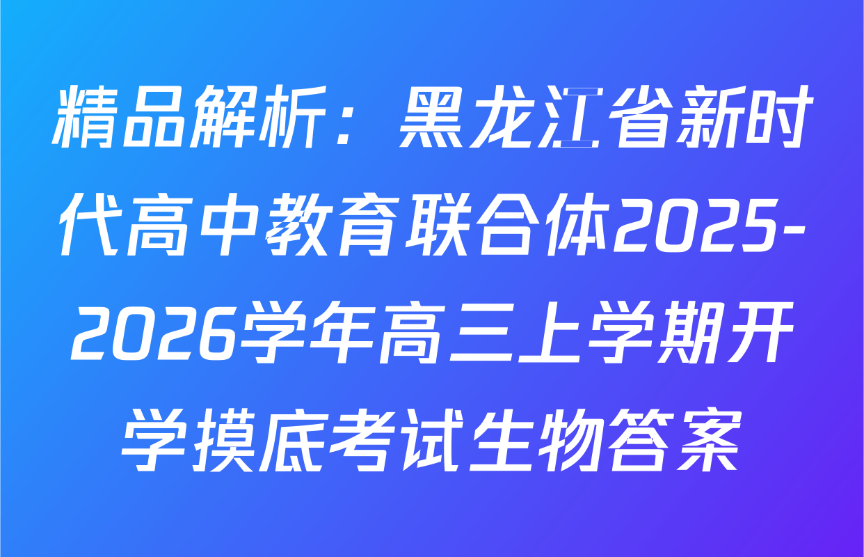 精品解析：黑龙江省新时代高中教育联合体2025-2026学年高三上学期开学摸底考试生物答案