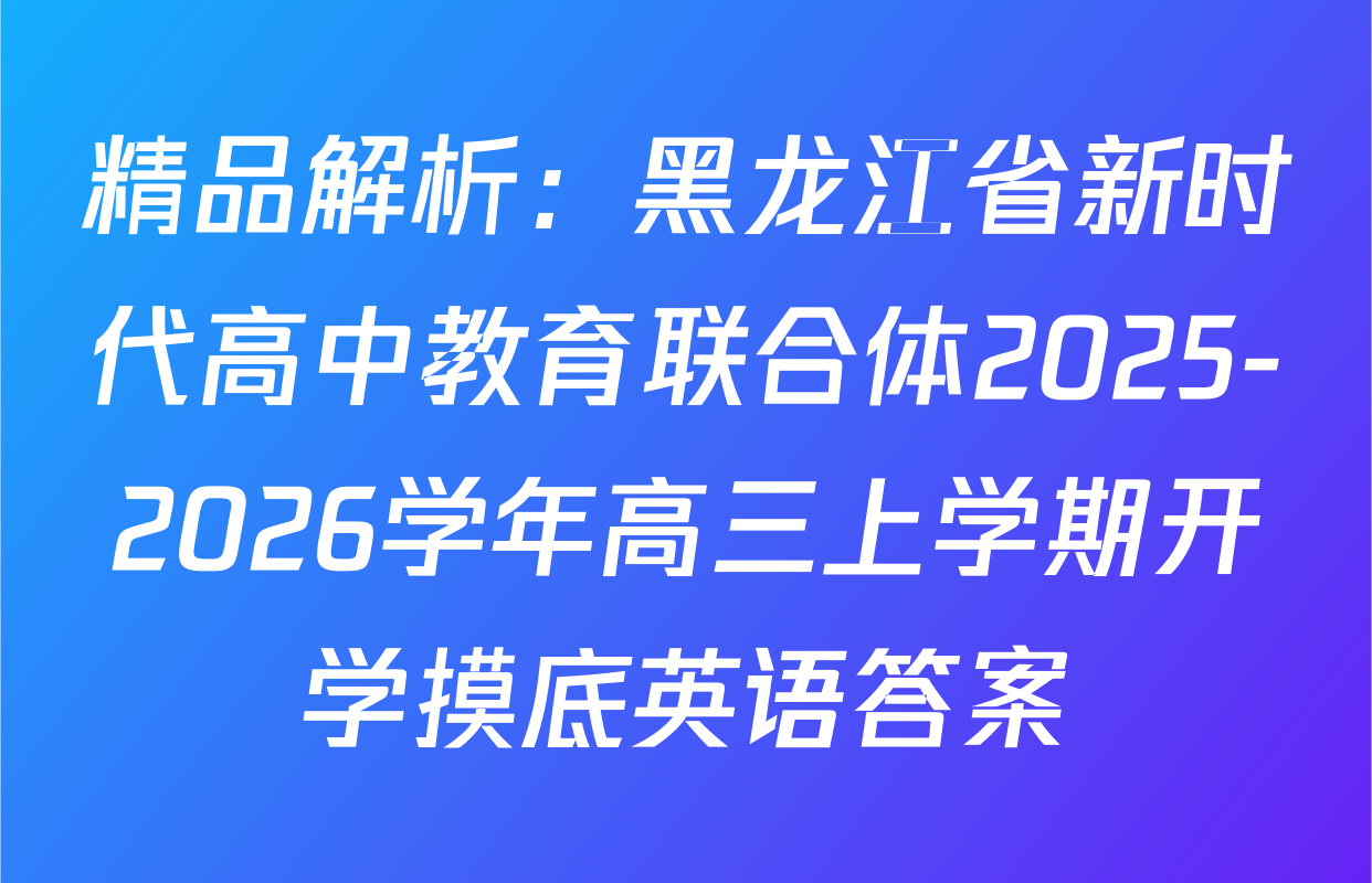精品解析：黑龙江省新时代高中教育联合体2025-2026学年高三上学期开学摸底英语答案