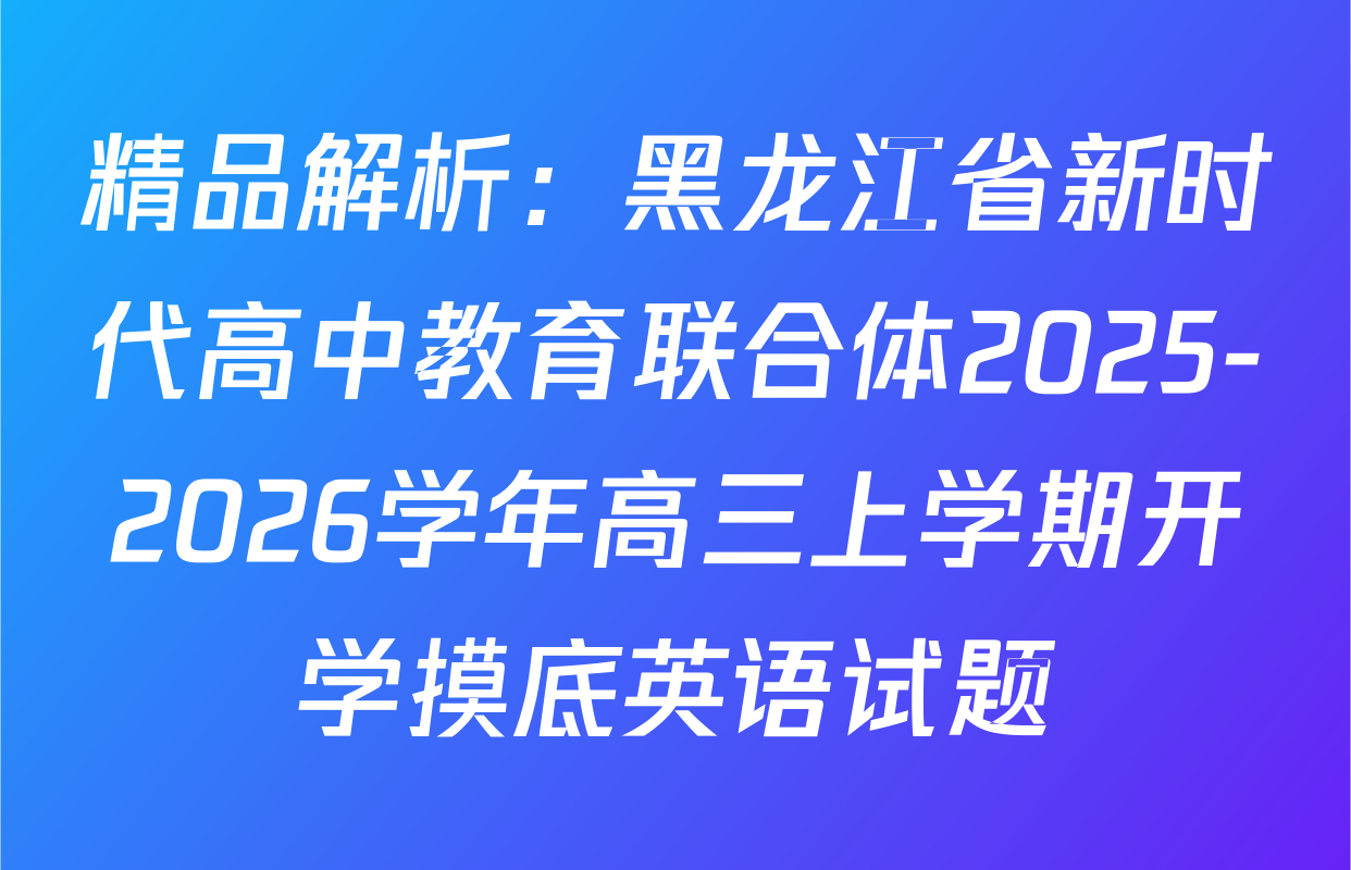 精品解析：黑龙江省新时代高中教育联合体2025-2026学年高三上学期开学摸底英语试题