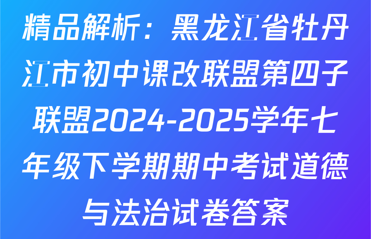 精品解析：黑龙江省牡丹江市初中课改联盟第四子联盟2024-2025学年七年级下学期期中考试道德与法治试卷答案