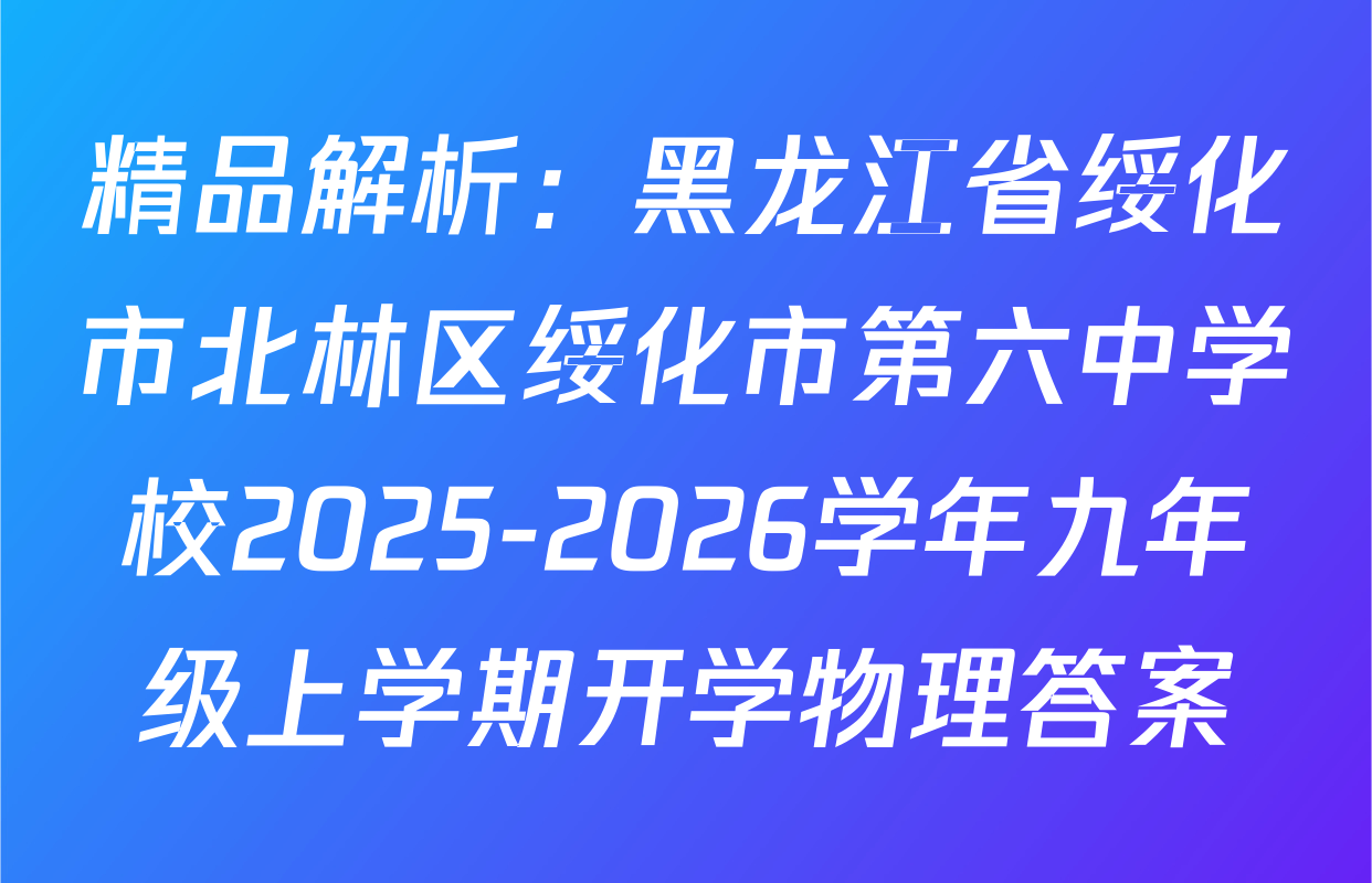 精品解析：黑龙江省绥化市北林区绥化市第六中学校2025-2026学年九年级上学期开学物理答案