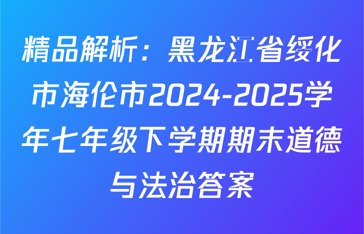 精品解析：黑龙江省绥化市海伦市2024-2025学年七年级下学期期末道德与法治答案