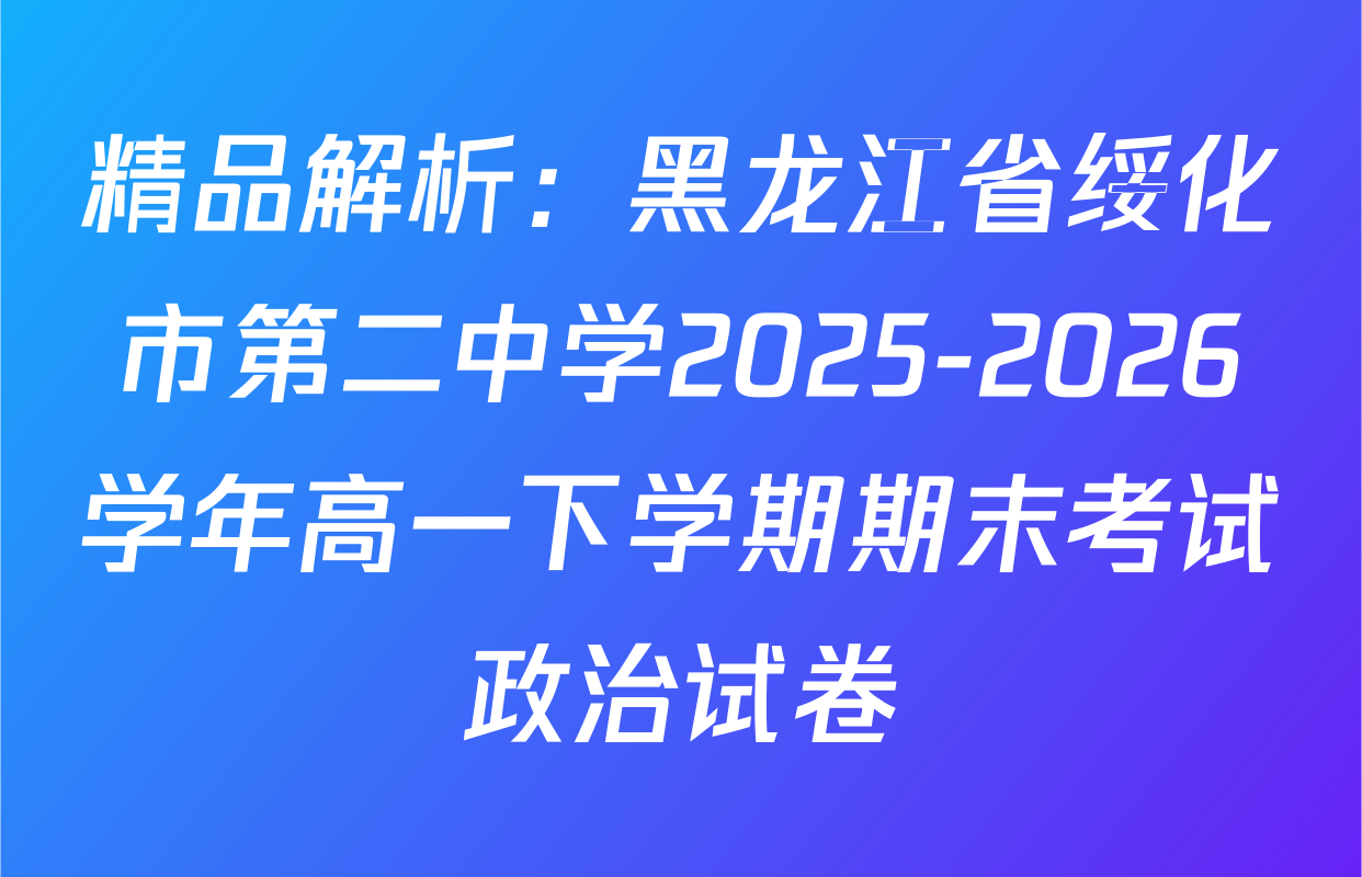 精品解析：黑龙江省绥化市第二中学2025-2026学年高一下学期期末考试政治试卷