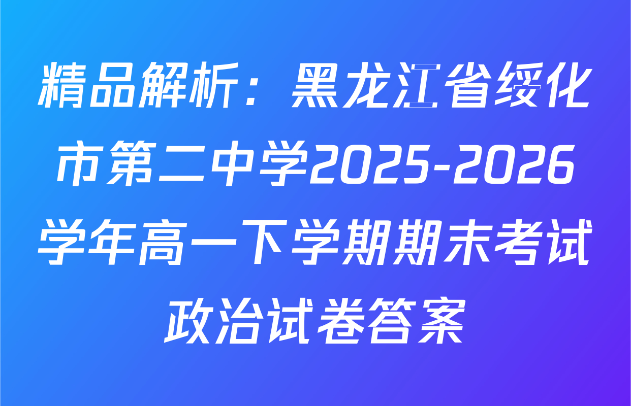 精品解析：黑龙江省绥化市第二中学2025-2026学年高一下学期期末考试政治试卷答案