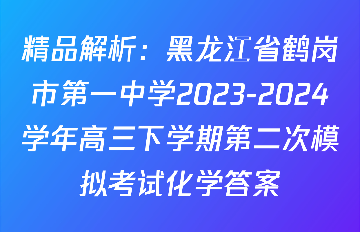 精品解析：黑龙江省鹤岗市第一中学2023-2024学年高三下学期第二次模拟考试化学答案