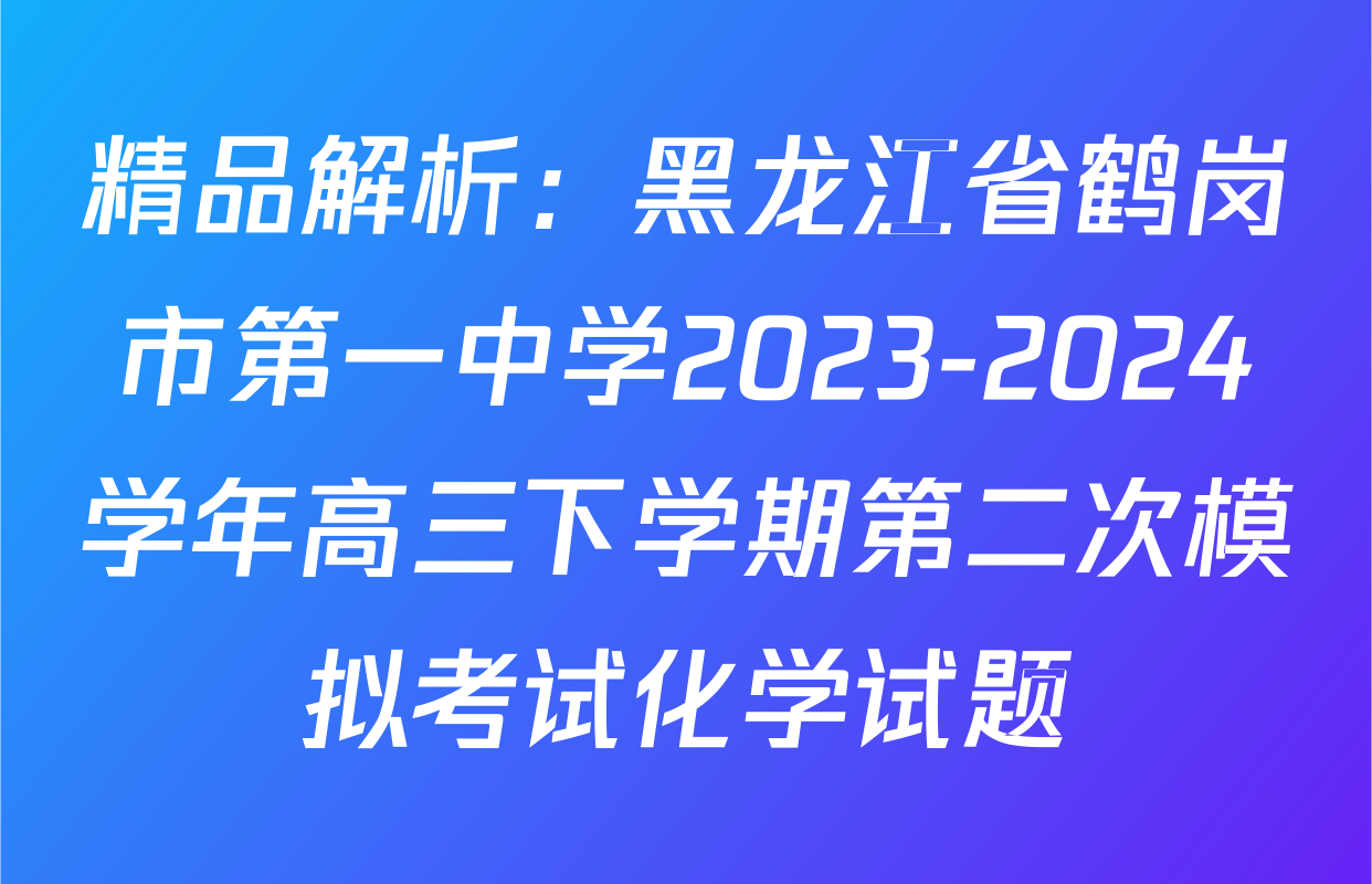 精品解析：黑龙江省鹤岗市第一中学2023-2024学年高三下学期第二次模拟考试化学试题