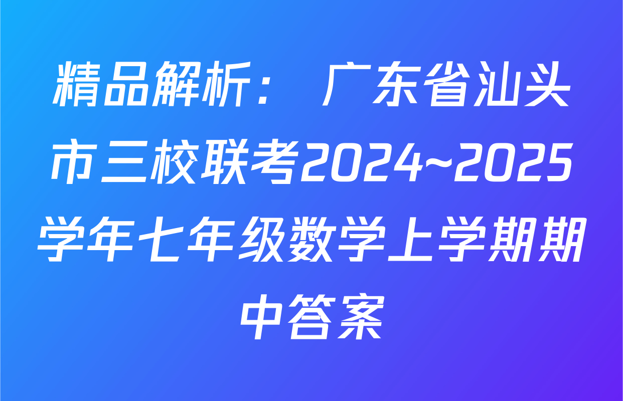 精品解析： 广东省汕头市三校联考2024~2025学年七年级数学上学期期中答案